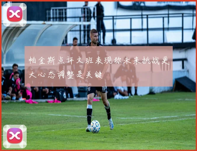 帕金斯点评文班表现称未来挑战更大心态调整是关键