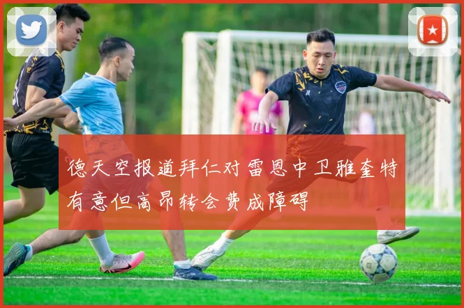 德天空报道拜仁对雷恩中卫雅奎特有意但高昂转会费成障碍