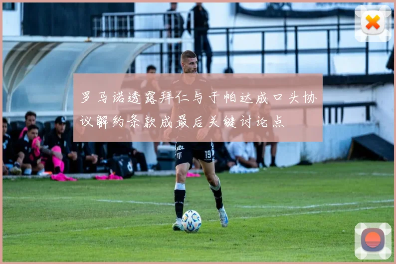 罗马诺透露拜仁与于帕达成口头协议解约条款成最后关键讨论点
