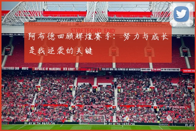 阿布德回顾辉煌赛季：努力与成长是我逆袭的关键