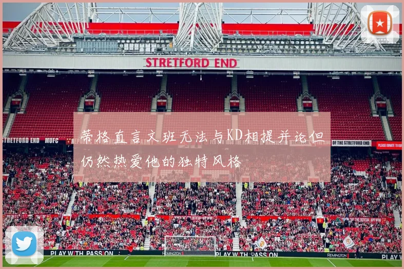 蒂格直言文班无法与KD相提并论但仍然热爱他的独特风格