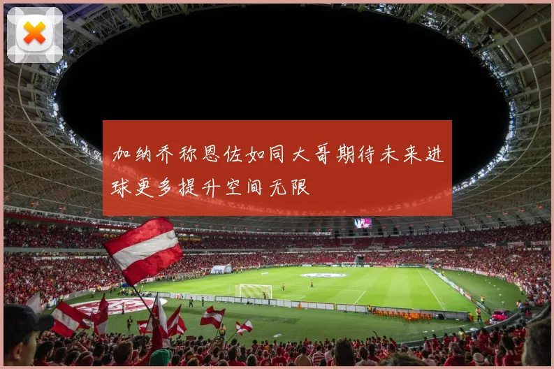 加纳乔称恩佐如同大哥期待未来进球更多提升空间无限