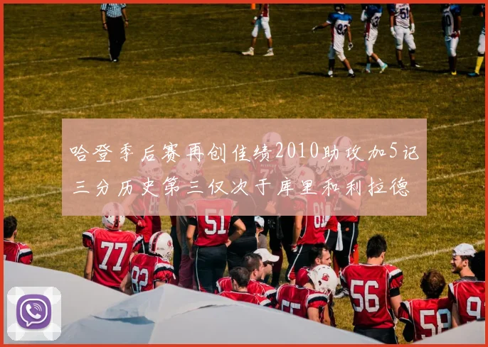 哈登季后赛再创佳绩2010助攻加5记三分历史第三仅次于库里和利拉德