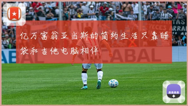 亿万富翁亚当斯的简约生活只靠睡袋和吉他电脑相伴