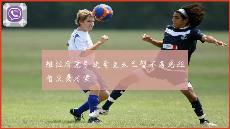 维拉有意引进奇克米兰暂不考虑租借交易方案