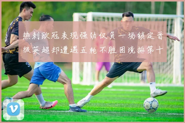 热刺欧冠表现强劲仅负一场锁定晋级英超却遭遇五轮不胜困境排第十四