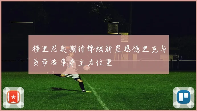 穆里尼奥期待锋线新星恩德里克与贡萨洛争夺主力位置
