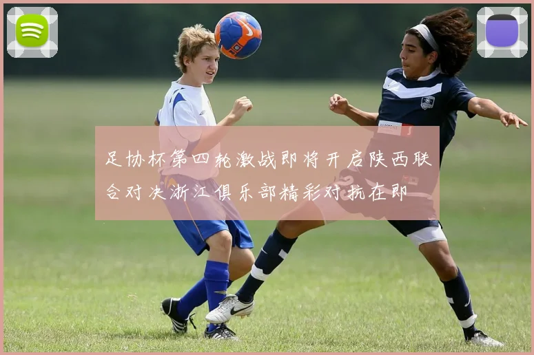 足协杯第四轮激战即将开启陕西联合对决浙江俱乐部精彩对抗在即