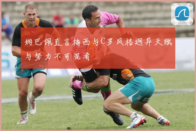 姆巴佩直言梅西与C罗风格迥异天赋与努力不可混淆