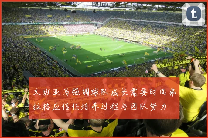 文班亚马强调球队成长需要时间弗拉格应信任培养过程与团队努力