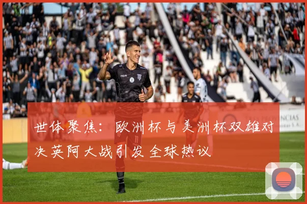 世体聚焦：欧洲杯与美洲杯双雄对决英阿大战引发全球热议