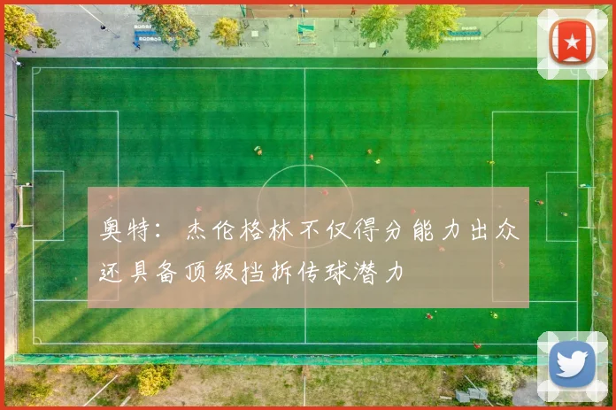 奥特：杰伦格林不仅得分能力出众还具备顶级挡拆传球潜力