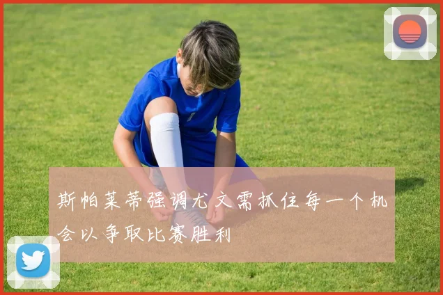 斯帕莱蒂强调尤文需抓住每一个机会以争取比赛胜利