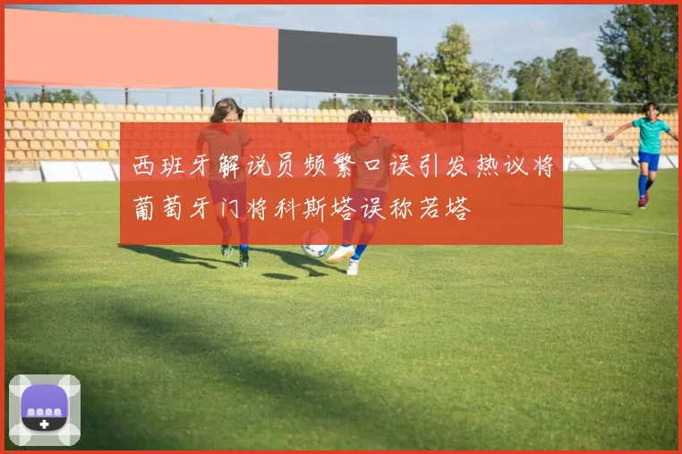 西班牙解说员频繁口误引发热议将葡萄牙门将科斯塔误称若塔