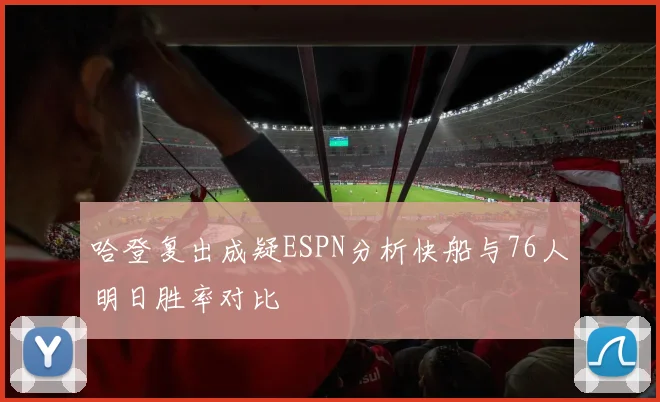 哈登复出成疑ESPN分析快船与76人明日胜率对比