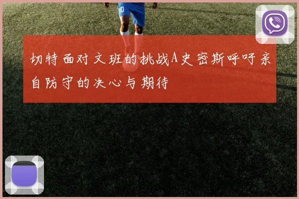 切特面对文班的挑战A史密斯呼吁亲自防守的决心与期待