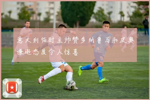 意大利临时主帅赞多纳鲁马和皮奥谦逊态度令人惊喜