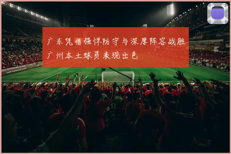 广东凭借强悍防守与深厚阵容战胜广州本土球员表现出色