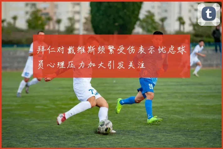 拜仁对戴维斯频繁受伤表示忧虑球员心理压力加大引发关注
