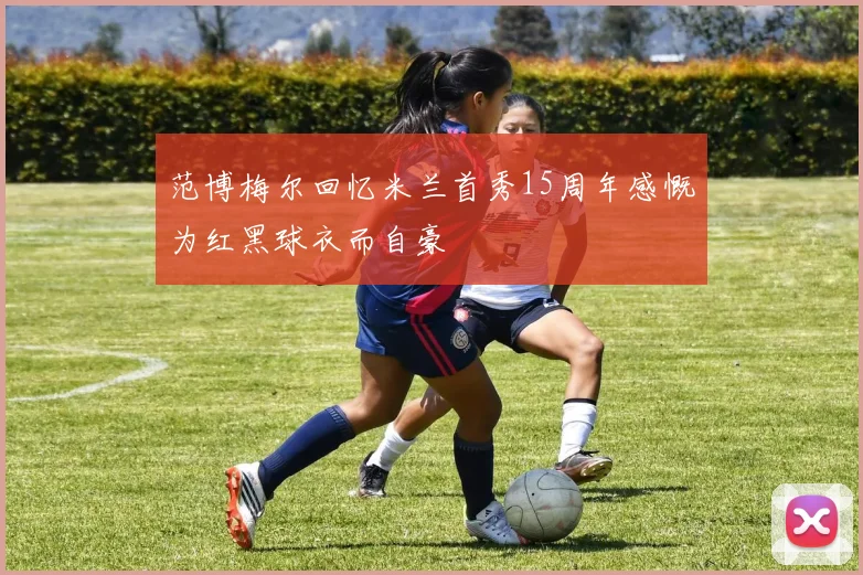 范博梅尔回忆米兰首秀15周年感慨为红黑球衣而自豪