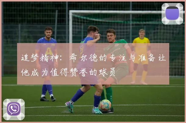 追梦精神：希尔德的专注与准备让他成为值得赞誉的球员