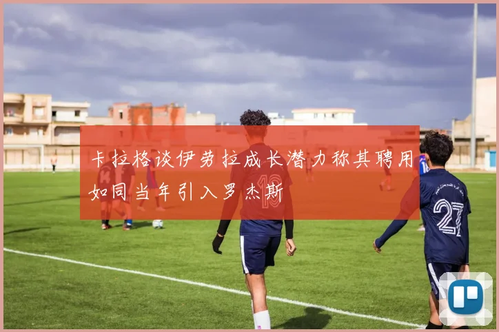 卡拉格谈伊劳拉成长潜力称其聘用如同当年引入罗杰斯