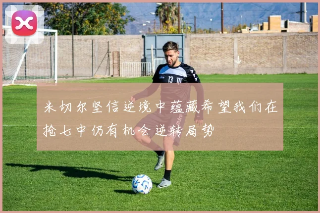 米切尔坚信逆境中蕴藏希望我们在抢七中仍有机会逆转局势