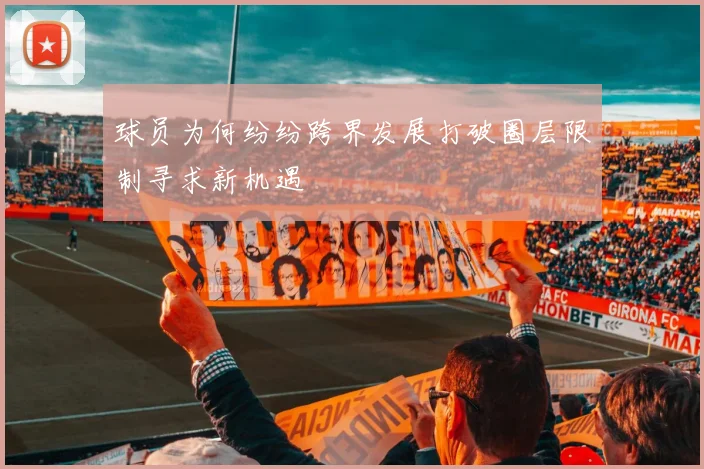 球员为何纷纷跨界发展打破圈层限制寻求新机遇