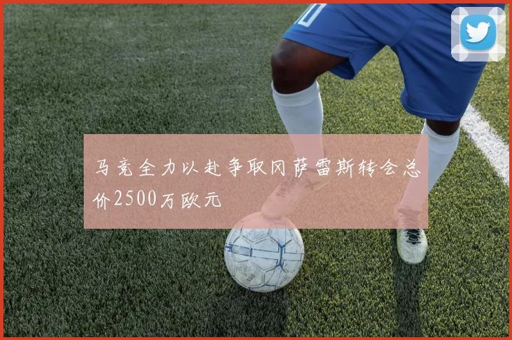 马竞全力以赴争取冈萨雷斯转会总价2500万欧元
