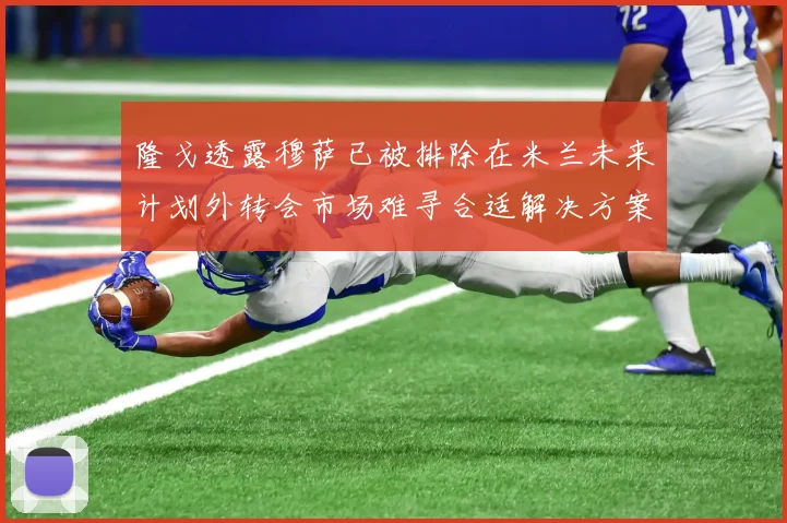 隆戈透露穆萨已被排除在米兰未来计划外转会市场难寻合适解决方案